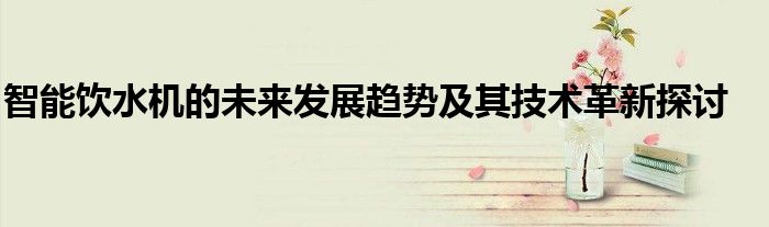 智能饮水机的未来发展趋势及其技术革新探讨