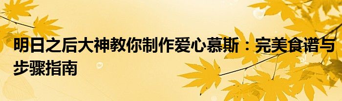 明日之后大神教你制作爱心慕斯：完美食谱与步骤指南
