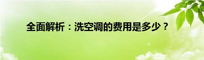 全面解析：洗空调的费用是多少？