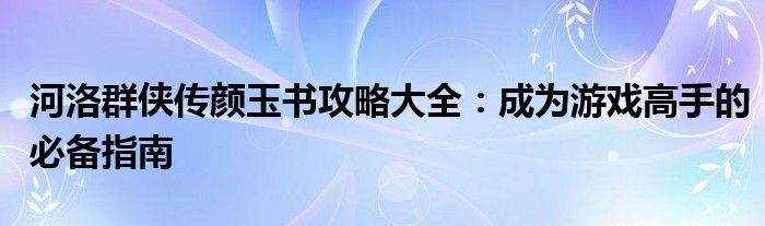 河洛群侠传颜玉书攻略大全：成为游戏高手的必备指南