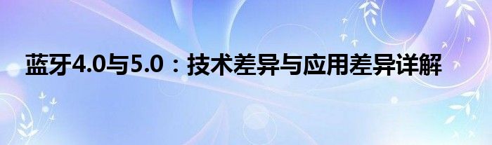 蓝牙4.0与5.0：技术差异与应用差异详解