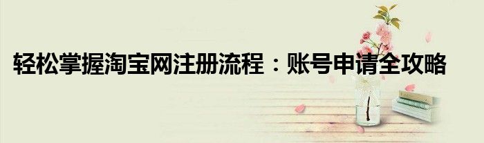 轻松掌握淘宝网注册流程：账号申请全攻略