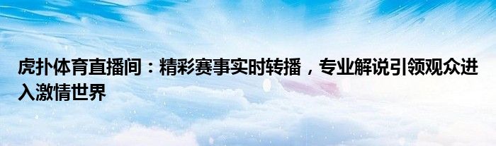 虎扑体育直播间：精彩赛事实时转播，专业解说引领观众进入激情世界
