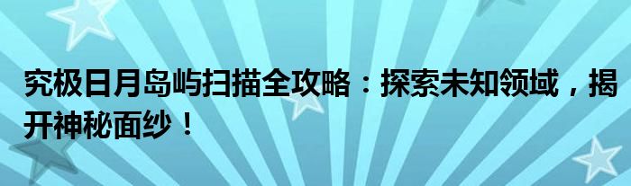 究极日月岛屿扫描全攻略：探索未知领域，揭开神秘面纱！