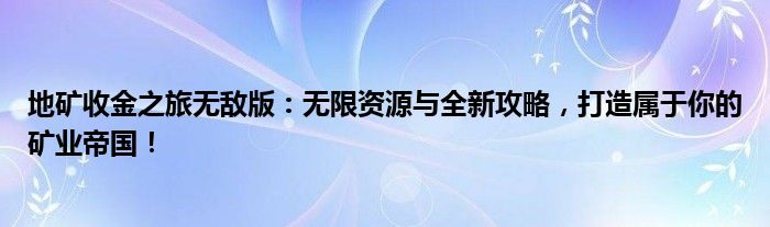 地矿收金之旅无敌版：无限资源与全新攻略，打造属于你的矿业帝国！