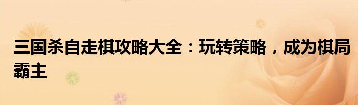 三国杀自走棋攻略大全：玩转策略，成为棋局霸主