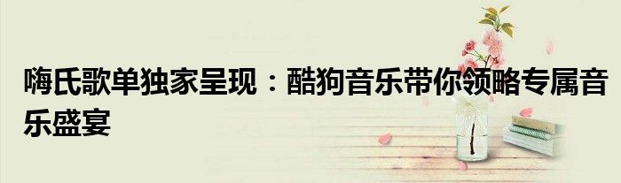 嗨氏歌单独家呈现：酷狗音乐带你领略专属音乐盛宴