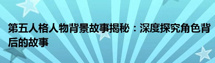 第五人格人物背景故事揭秘：深度探究角色背后的故事