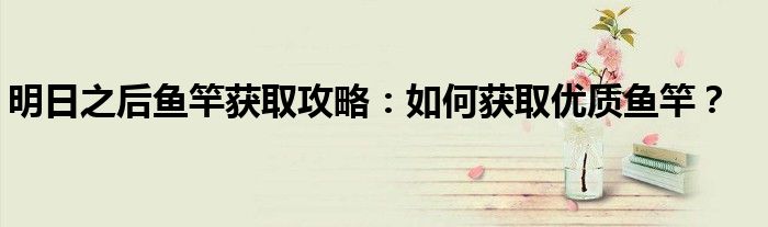 明日之后鱼竿获取攻略：如何获取优质鱼竿？