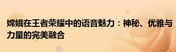 嫦娥在王者荣耀中的语音魅力：神秘、优雅与力量的完美融合