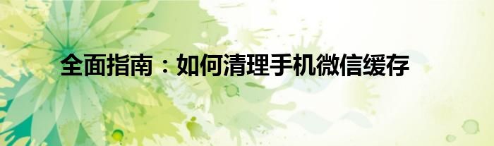 全面指南：如何清理手机微信缓存