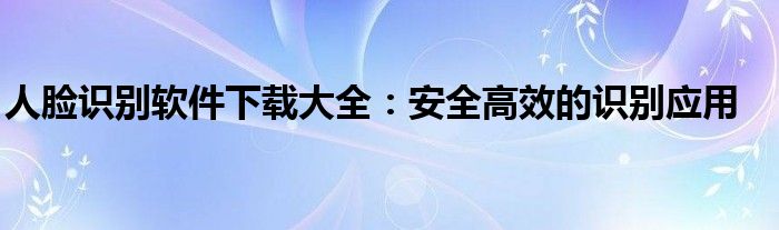 人脸识别软件下载大全：安全高效的识别应用