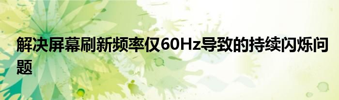 解决屏幕刷新频率仅60Hz导致的持续闪烁问题