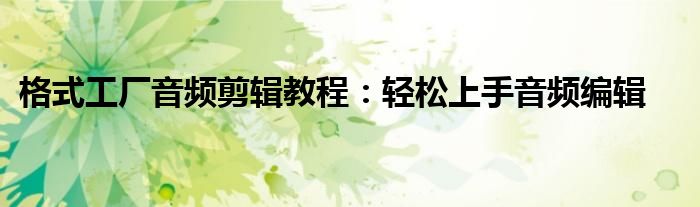 格式工厂音频剪辑教程：轻松上手音频编辑