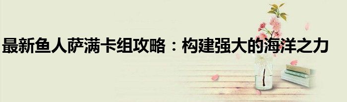 最新鱼人萨满卡组攻略：构建强大的海洋之力