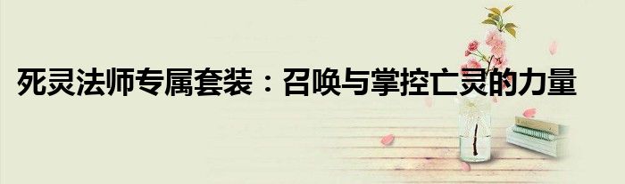 死灵法师专属套装：召唤与掌控亡灵的力量