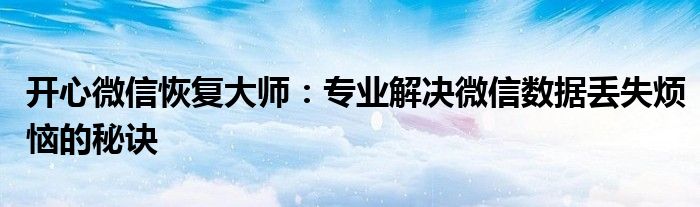 开心微信恢复大师：专业解决微信数据丢失烦恼的秘诀