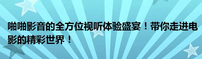 啪啪影音的全方位视听体验盛宴！带你走进电影的精彩世界！