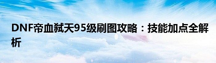 DNF帝血弑天95级刷图攻略：技能加点全解析