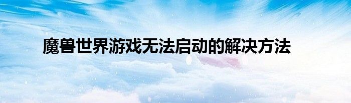魔兽世界游戏无法启动的解决方法