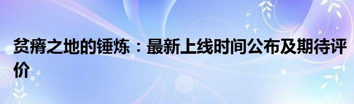 贫瘠之地的锤炼：最新上线时间公布及期待评价
