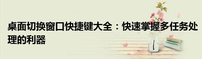 桌面切换窗口快捷键大全：快速掌握多任务处理的利器