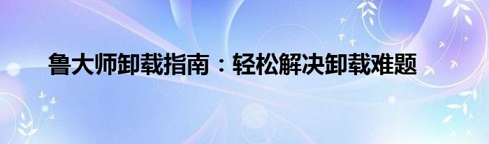 鲁大师卸载指南：轻松解决卸载难题