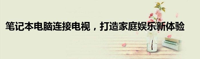 笔记本电脑连接电视，打造家庭娱乐新体验