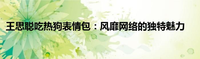 王思聪吃热狗表情包：风靡网络的独特魅力