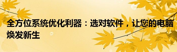 全方位系统优化利器：选对软件，让您的电脑焕发新生