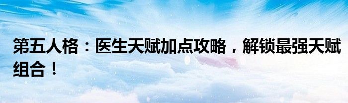 第五人格：医生天赋加点攻略，解锁最强天赋组合！