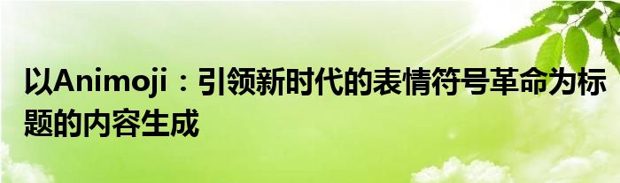 以Animoji：引领新时代的表情符号革命为标题的内容生成