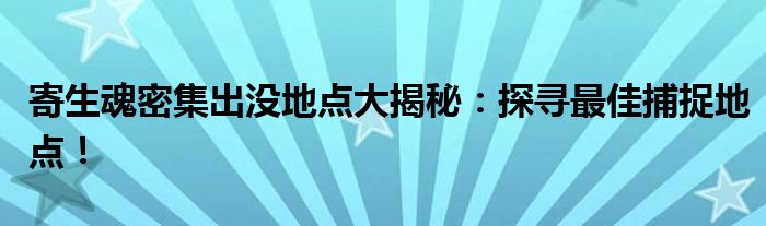 寄生魂密集出没地点大揭秘：探寻最佳捕捉地点！