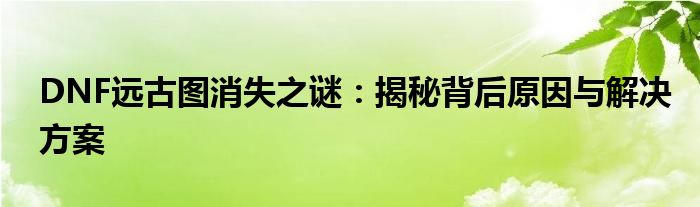DNF远古图消失之谜：揭秘背后原因与解决方案