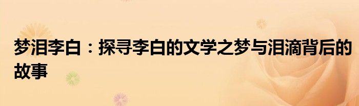 梦泪李白：探寻李白的文学之梦与泪滴背后的故事