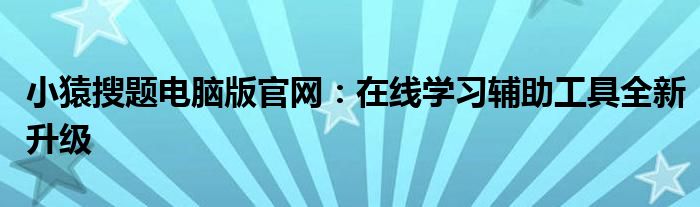 小猿搜题电脑版官网：在线学习辅助工具全新升级