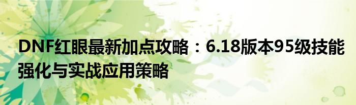 DNF红眼最新加点攻略：6.18版本95级技能强化与实战应用策略