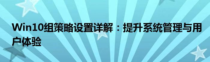 Win10组策略设置详解：提升系统管理与用户体验