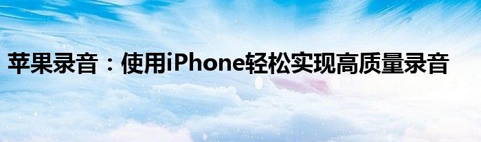 苹果录音：使用iPhone轻松实现高质量录音