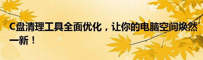 C盘清理工具全面优化，让你的电脑空间焕然一新！