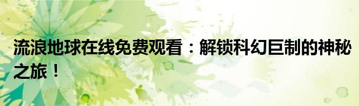 流浪地球在线免费观看：解锁科幻巨制的神秘之旅！