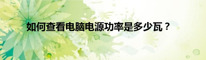 如何查看电脑电源功率是多少瓦？
