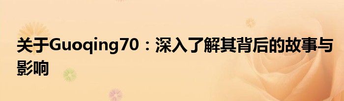 关于Guoqing70：深入了解其背后的故事与影响