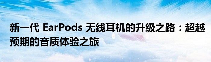 新一代 EarPods 无线耳机的升级之路：超越预期的音质体验之旅