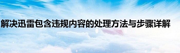 解决迅雷包含违规内容的处理方法与步骤详解