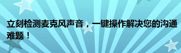 立刻检测麦克风声音，一键操作解决您的沟通难题！