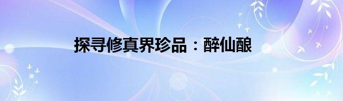 探寻修真界珍品：醉仙酿