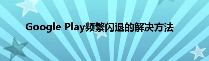 Google Play频繁闪退的解决方法