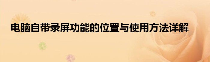 电脑自带录屏功能的位置与使用方法详解