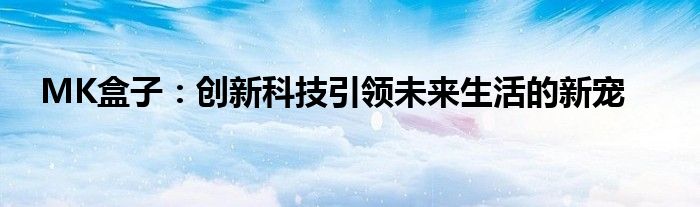 MK盒子：创新科技引领未来生活的新宠